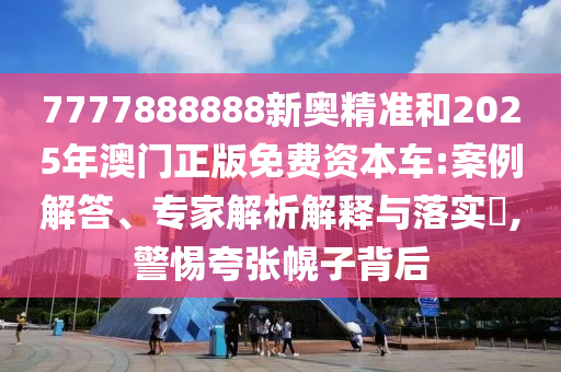 7777888888新奧精準(zhǔn)和2025年澳門(mén)正版免費(fèi)資本車(chē):案例解答、專家解析解釋與落實(shí)?,警惕夸張幌子背后